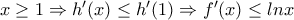x\geq 1\Rightarrow h'(x)\leq h'(1) \Rightarrow f'(x)\leq lnx
