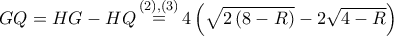 GQ = HG - HQ\mathop  = \limits^{\left( 2 \right),\left( 3 \right)} 4\left( {\sqrt {2\left( {8 - R} \right)}  - 2\sqrt {4 - R} } \right)