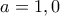 a=1,0