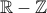 \mathbb{R}-\mathbb{Z}