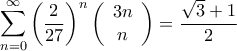 \displaystyle{\sum\limits_{n = 0}^\infty  {{{\left( {\frac{2}{{27}}} \right)}^n}\left( {\begin{array}{*{20}{c}} 
   {3n}  \\  
   n  \\  
\end{array} } \right)}  = \frac{{\sqrt 3  + 1}}{2}}