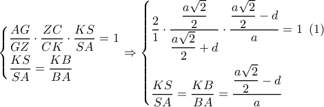 \displaystyle \left\{ \begin{gathered} 
  \dfrac{{AG}}{{GZ}} \cdot \dfrac{{ZC}}{{CK}} \cdot \dfrac{{KS}}{{SA}} = 1 \hfill \\ 
  \dfrac{{KS}}{{SA}} = \dfrac{{KB}}{{BA}} \hfill \\  
\end{gathered}  \right. \Rightarrow \left\{ \begin{gathered} 
  \dfrac{2}{1} \cdot \dfrac{{\dfrac{{a\sqrt 2 }}{2}}}{{\dfrac{{a\sqrt 2 }}{2} + d}} \cdot \dfrac{{\dfrac{{a\sqrt 2 }}{2} - d}}{a} = 1\,\,\left( 1 \right) \hfill \\ 
  \dfrac{{KS}}{{SA}} = \dfrac{{KB}}{{BA}} = \dfrac{{\dfrac{{a\sqrt 2 }}{2} - d}}{a} \hfill \\  
\end{gathered}  \right.