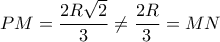 PM= \dfrac {2R\sqrt 2}{3} \ne \dfrac {2R}{3}=MN