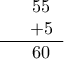 \displaystyle{\begin{tabular}{c c } 
 & 55  \\   
 &+5   \\  
\hline 
& 60 
\end{tabular}}