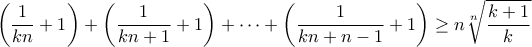 \displaystyle{\left( {\frac{1}{{kn}} + 1} \right) + \left( {\frac{1}{{kn + 1}} + 1} \right) +  \cdots  + \left( {\frac{1}{{kn + n - 1}} + 1} \right) \ge n\sqrt[n]{{\frac{{k + 1}}{k}}}}