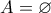 \displaystyle{A=\varnothing}