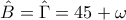 \hat{B}=\hat{\Gamma}=45+\omega