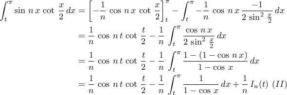\displaystyle{\begin{aligned}\int_{t}^{\pi}\sin\,n\,x\,\cot\,\frac{x}{2}\,dx&=\left[-\frac{1}{n}\,\cos\,n\,x\,\cot\,\frac{x}{2}\right]_{t}^{\pi}-\int_{t}^{\pi}-\frac{1}{n}\,\cos\,n\,x\,\frac{-1}{2\,\sin^2\,\frac{x}{2}}\,dx\\&=\frac{1}{n}\,\cos\,n\,t\,\cot\,\frac{t}{2}-\frac{1}{n}\,\int_{t}^{\pi}\frac{\cos\,n\,x}{2\,\sin^2\,\frac{x}{2}}\,dx\\&=\frac{1}{n}\,\cos\,n\,t\,\cot\,\frac{t}{2}-\frac{1}{n}\,\int_{t}^{\pi}\frac{1-\left(1-\cos\,n\,x\right)}{1-\cos\,x}\,dx\\&=\frac{1}{n}\,\cos\,n\,t\,\cot\,\frac{t}{2}-\frac{1}{n}\,\int_{t}^{\pi}\frac{1}{1-\cos\,x}\,dx+\frac{1}{n}\,I_{n}(t)\,\,(II)\end{aligned}