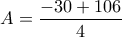 \displaystyle{A=\frac{-30+106}{4}} \displaystyle{A=\frac{-30+106}{4}}