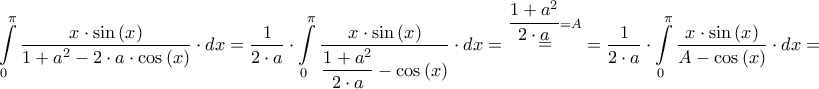 \displaystyle{\int\limits_0^\pi  {\frac{{x \cdot \sin \left( x \right)}}{{1 + {a^2} - 2 \cdot a \cdot \cos \left( x \right)}} \cdot dx}  = \frac{1}{{2 \cdot a}} \cdot \int\limits_0^\pi  {\frac{{x \cdot \sin \left( x \right)}}{{\dfrac{{1 + {a^2}}}{{2 \cdot a}} - \cos \left( x \right)}} \cdot dx}  = \mathop  = \limits^{\dfrac{{1 + {a^2}}}{{2 \cdot a}} = A}  = \frac{1}{{2 \cdot a}} \cdot \int\limits_0^\pi  {\frac{{x \cdot \sin \left( x \right)}}{{A - \cos \left( x \right)}} \cdot dx}  = }