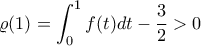 \displaystyle  \varrho(1)= \int_{0}^{1}{f(t)dt}-\frac{3}{2}>0