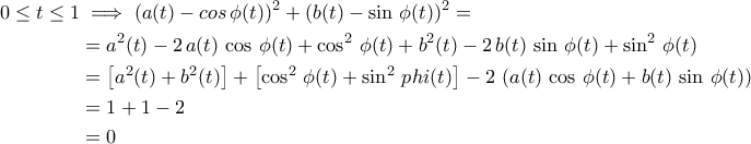 \displaystyle{\begin{aligned} 0\leq t\leq 1&\implies \left(a(t)-cos\,\phi(t)\right)^2+\left(b(t)-\sin\,\phi(t)\right)^2=\\&=a^2(t)-2\,a(t)\,\cos\,\phi(t)+\cos^2\,\phi(t)+b^2(t)-2\,b(t)\,\sin\,\phi(t)+\sin^2\,\phi(t)\\&=\left[a^2(t)+b^2(t)\right]+\left[\cos^2\,\phi(t)+\sin^2\,phi(t)\right]-2\,\left(a(t)\,\cos\,\phi(t)+b(t)\,\sin\,\phi(t)\right)\\&=1+1-2\\&=0\end{aligned}}