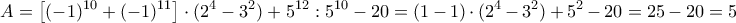 \displaystyle{A =\left [ (- 1)^{10} + (- 1)^{11 }\right] \cdot(2^4-3^2) + 5^{12} : 5^{10} - 20}=(1-1)\cdot(2^4-3^2)+5^{2}-20=25-20=5