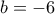 \displaystyle{b=-6}