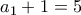 a_1+1=5