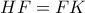\displaystyle{HF = FK}