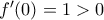 f'(0)=1 >0