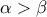 \alpha>\beta