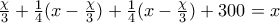 \frac{\chi }{3}+\frac{1}{4}(x-\frac{\chi }{3})+\frac{1}{4}(x-\frac{\chi }{3})+300=x