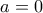 a=0