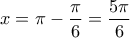 \displaystyle{x=\pi-\frac{\pi}{6}=\frac{5\pi}{6}}