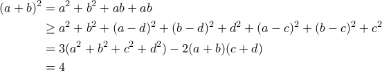 \displaystyle{ 
\begin{aligned} 
(a+b)^2&=a^2+b^2+ab+ab\\ 
            &\geq a^2+b^2+(a-d)^2+(b-d)^2+d^2+(a-c)^2+(b-c)^2+c^2\\ 
           &=3(a^2+b^2+c^2+d^2)-2(a+b)(c+d)\\ 
           &=4\\ 
\end{aligned} 
}