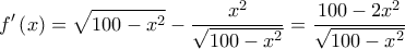\displaystyle f'\left( x \right) = \sqrt {100 - {x^2}}  - \frac{{{x^2}}}{{\sqrt {100 - {x^2}} }} = \frac{{100 - 2{x^2}}}{{\sqrt {100 - {x^2}} }}