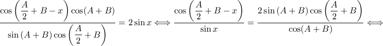 \displaystyle \frac{\displaystyle \cos \left ( \frac{A}{2} +B-x\right )\cos (A+B)}{\displaystyle \sin \left ( A+B \right )\cos \left ( \frac{A}{2} +B\right )}=2\sin x\Longleftrightarrow \frac{\displaystyle \cos \left ( \frac{A}{2}+B-x \right )}{\sin x}=\frac{\displaystyle 2\sin \left ( A+B \right )\cos \left ( \frac{A}{2}+B \right )}{\displaystyle \cos (A+B)}\Longleftrightarrow \displaystyle \frac{\displaystyle \cos \left ( \frac{A}{2} +B-x\right )\cos (A+B)}{\displaystyle \sin \left ( A+B \right )\cos \left ( \frac{A}{2} +B\right )}=2\sin x\Longleftrightarrow \frac{\displaystyle \cos \left ( \frac{A}{2}+B-x \right )}{\sin x}=\frac{\displaystyle 2\sin \left ( A+B \right )\cos \left ( \frac{A}{2}+B \right )}{\displaystyle \cos (A+B)}\Longleftrightarrow