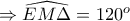 \displaystyle{\Rightarrow \widehat{EM\Delta}=120^{o}}