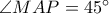 \angle MAP=45^{\circ}