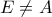 E \neq A