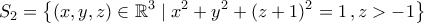 \displaystyle{S_2=\left\{(x,y,z)\in\mathbb{R}^3\mid x^2+y^2+(z+1)^2=1\,,z>-1\right\}}