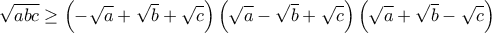 \displaystyle \sqrt{abc}\geq \left(-\sqrt{a}+\sqrt{b}+\sqrt{c} \right)\left(\sqrt{a}-\sqrt{b}+\sqrt{c} \right)\left(\sqrt{a}+\sqrt{b}-\sqrt{c} \right)