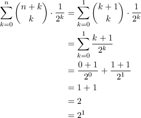 \displaystyle{\begin{aligned} \sum_{k=0}^n\binom{n+k}{k}\cdot \frac{1}{2^{k}}&=\sum_{k=0}^1\binom{k+1}{k}\cdot \frac{1}{2^{k}}\\&=\sum_{k=0}^1\frac{k+1}{2^{k}}\\&=\frac{0+1}{2^{0}}+\frac{1+1}{2^{1}}\\&=1+1\\&=2\\&=2^{1}\end{aligned}}