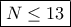 \boxed{N\leq 13}