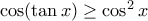 \cos (\tan x) \geq \cos ^2 x