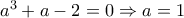 a^3+a-2=0\Rightarrow a=1