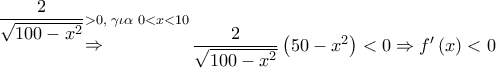 \mathop  \Rightarrow \limits^{\dfrac{2}{{\sqrt {100 - {x^2}} }} > 0,\,\,\gamma \iota \alpha \,\,0 < x < 10} \dfrac{2}{{\sqrt {100 - {x^2}} }}\left( {50 - {x^2}} \right) < 0 \Rightarrow f'\left( x \right) < 0