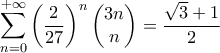 \displaystyle{\sum_{n=0}^{+\infty}\left(\frac{2}{27}\right)^n\left(\begin{matrix}3n \\ n \end{matrix}\right)=\frac{\sqrt{3}+1}{2}} \displaystyle{\sum_{n=0}^{+\infty}\left(\frac{2}{27}\right)^n\left(\begin{matrix}3n \\ n \end{matrix}\right)=\frac{\sqrt{3}+1}{2}}