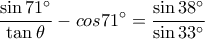 \displaystyle \frac {\sin 71^\circ}{\tan \theta}-cos 71^\circ=\frac {\sin 38^\circ}{\sin 33^\circ}