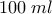 \displaystyle{100\; ml}