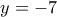 \displaystyle{y=-7}